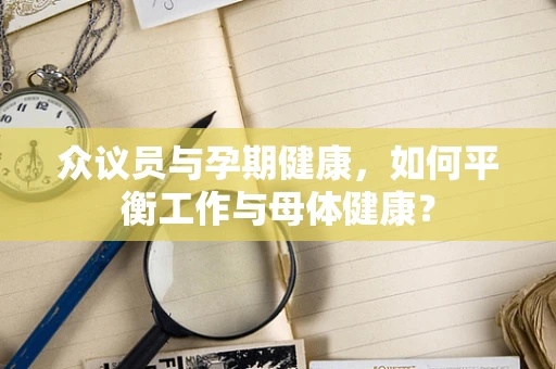众议员与孕期健康，如何平衡工作与母体健康？