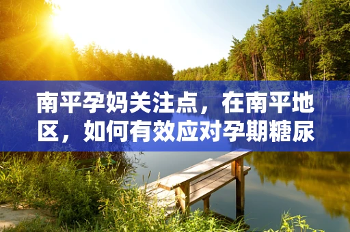 南平孕妈关注点，在南平地区，如何有效应对孕期糖尿病的挑战？