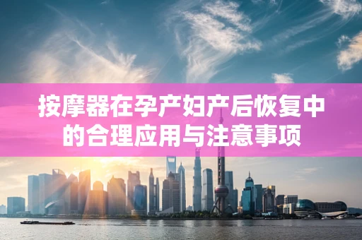 按摩器在孕产妇产后恢复中的合理应用与注意事项
