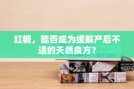红糖，能否成为缓解产后不适的天然良方？