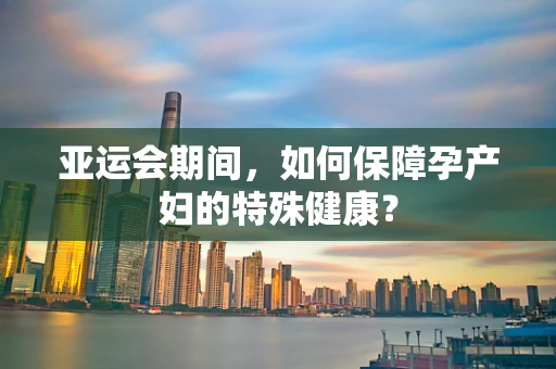 亚运会期间，如何保障孕产妇的特殊健康？