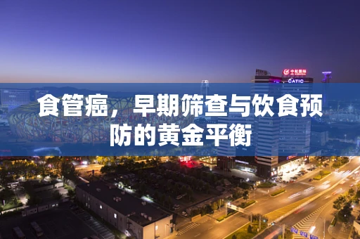 食管癌，早期筛查与饮食预防的黄金平衡