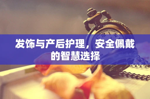 发饰与产后护理，安全佩戴的智慧选择