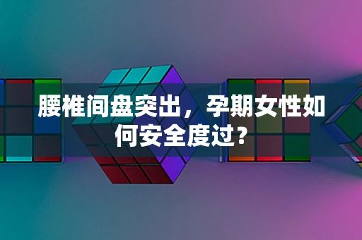 腰椎间盘突出，孕期女性如何安全度过？
