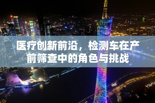 医疗创新前沿，检测车在产前筛查中的角色与挑战