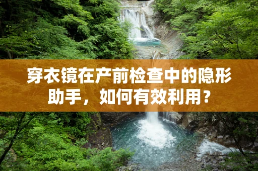 穿衣镜在产前检查中的隐形助手，如何有效利用？