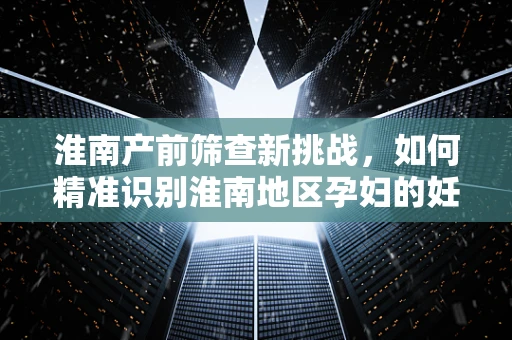 淮南产前筛查新挑战，如何精准识别淮南地区孕妇的妊娠糖尿病风险？