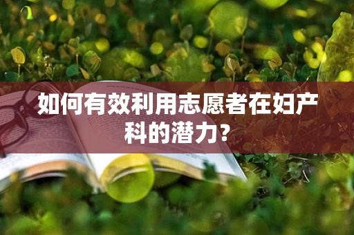 如何有效利用志愿者在妇产科的潜力？