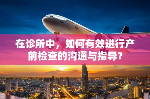 在诊所中，如何有效进行产前检查的沟通与指导？