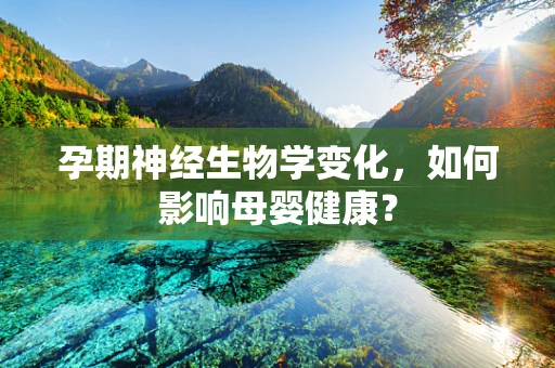 孕期神经生物学变化，如何影响母婴健康？