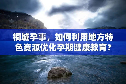 桐城孕事，如何利用地方特色资源优化孕期健康教育？