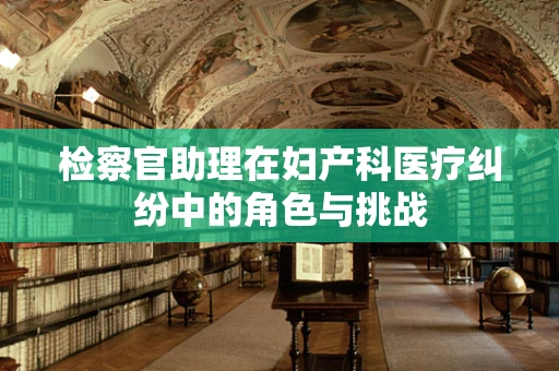 检察官助理在妇产科医疗纠纷中的角色与挑战