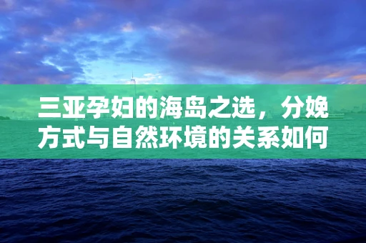 三亚孕妇的海岛之选，分娩方式与自然环境的关系如何？