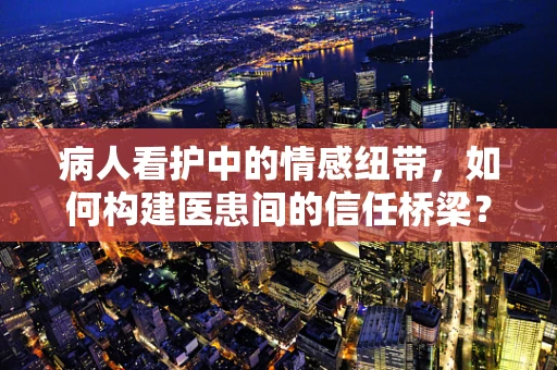 病人看护中的情感纽带，如何构建医患间的信任桥梁？