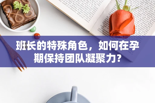 班长的特殊角色，如何在孕期保持团队凝聚力？