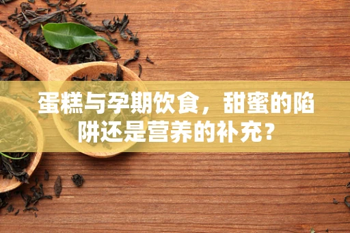 蛋糕与孕期饮食，甜蜜的陷阱还是营养的补充？