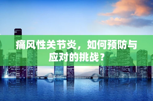 痛风性关节炎，如何预防与应对的挑战？