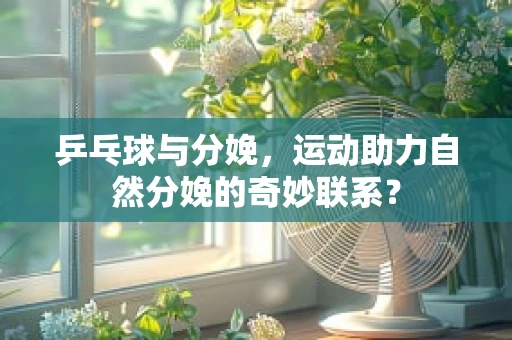 乒乓球与分娩，运动助力自然分娩的奇妙联系？