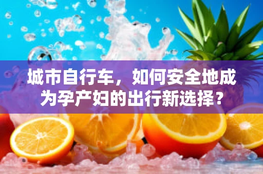 城市自行车，如何安全地成为孕产妇的出行新选择？