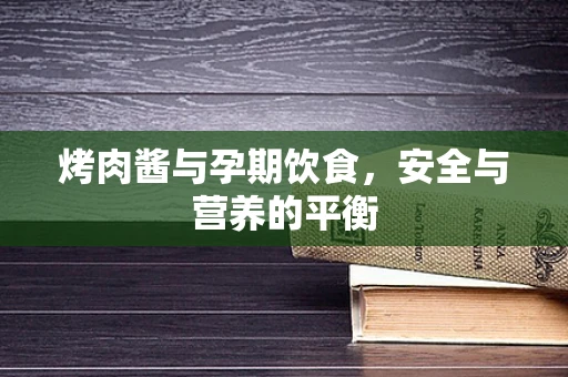 烤肉酱与孕期饮食，安全与营养的平衡