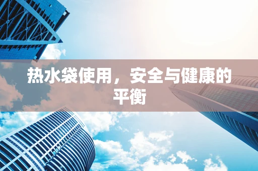 热水袋使用，安全与健康的平衡