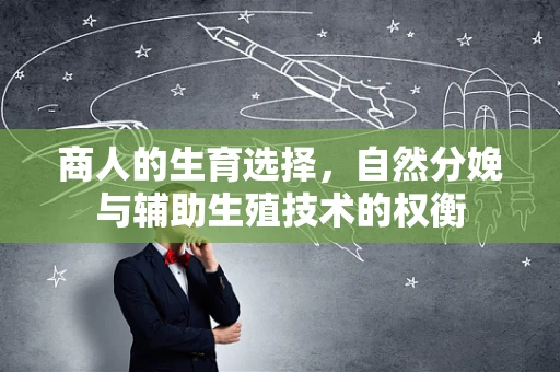 商人的生育选择，自然分娩与辅助生殖技术的权衡