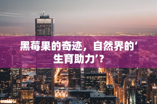 黑莓果的奇迹，自然界的‘生育助力’？