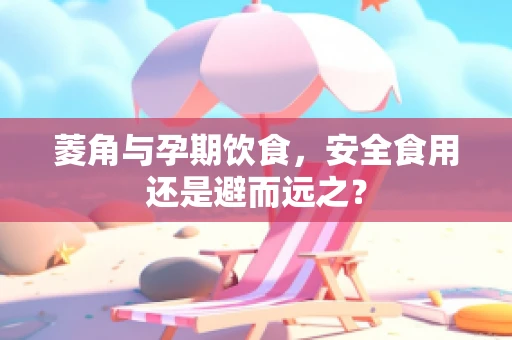 菱角与孕期饮食，安全食用还是避而远之？