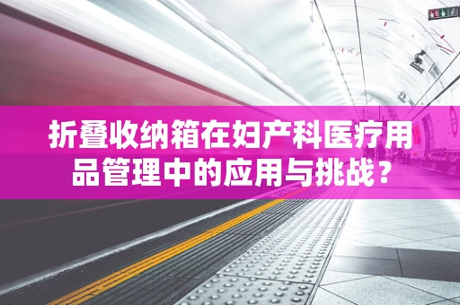 折叠收纳箱在妇产科医疗用品管理中的应用与挑战？