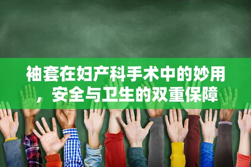 袖套在妇产科手术中的妙用，安全与卫生的双重保障