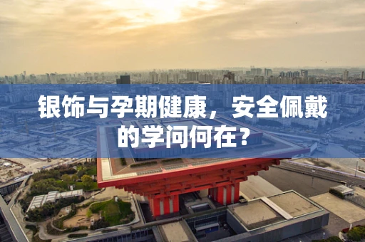 银饰与孕期健康，安全佩戴的学问何在？