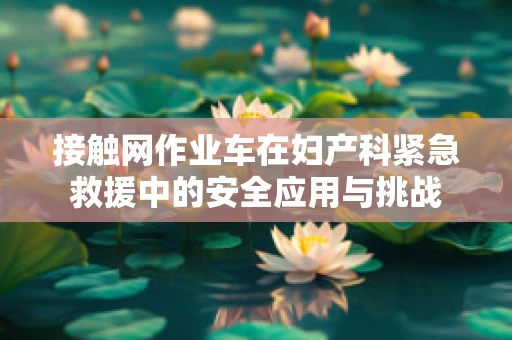 接触网作业车在妇产科紧急救援中的安全应用与挑战