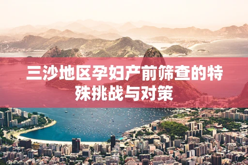 三沙地区孕妇产前筛查的特殊挑战与对策