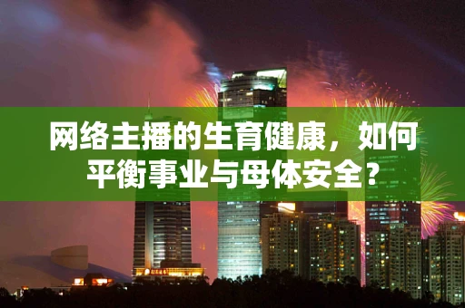 网络主播的生育健康，如何平衡事业与母体安全？