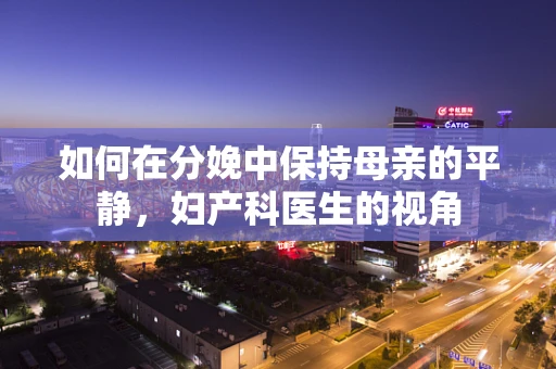 如何在分娩中保持母亲的平静，妇产科医生的视角