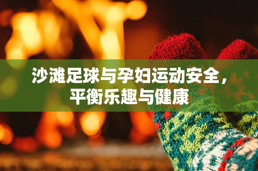 沙滩足球与孕妇运动安全，平衡乐趣与健康