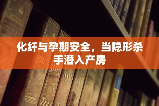 化纤与孕期安全，当隐形杀手潜入产房