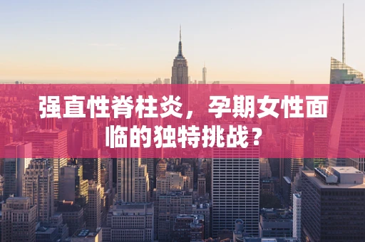 强直性脊柱炎，孕期女性面临的独特挑战？