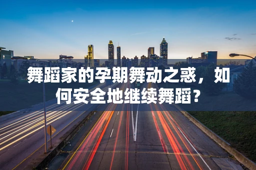 舞蹈家的孕期舞动之惑，如何安全地继续舞蹈？