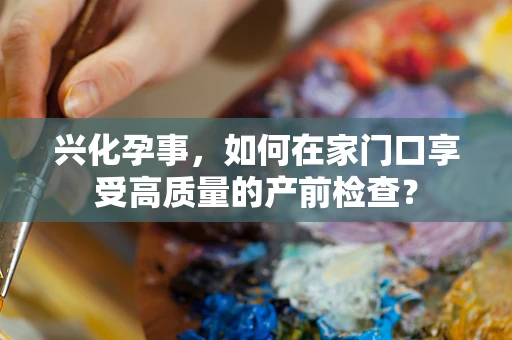 兴化孕事，如何在家门口享受高质量的产前检查？