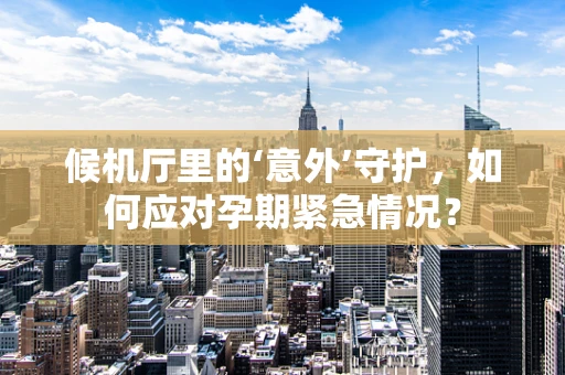候机厅里的‘意外’守护，如何应对孕期紧急情况？