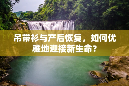 吊带衫与产后恢复，如何优雅地迎接新生命？