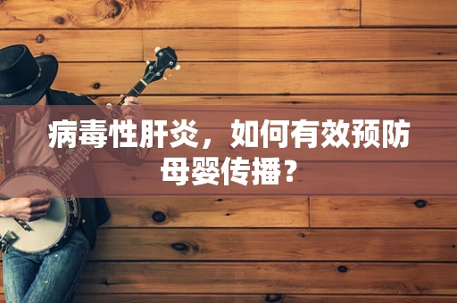 病毒性肝炎，如何有效预防母婴传播？