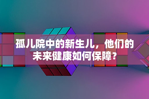 孤儿院中的新生儿，他们的未来健康如何保障？
