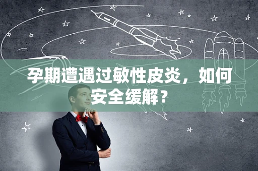 孕期遭遇过敏性皮炎，如何安全缓解？