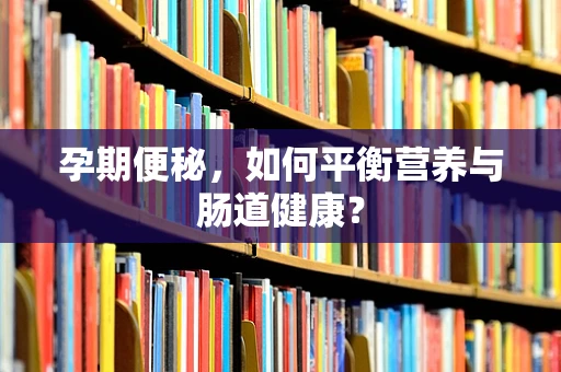 孕期便秘，如何平衡营养与肠道健康？