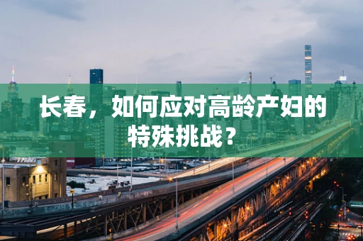 长春，如何应对高龄产妇的特殊挑战？
