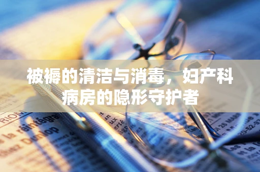 被褥的清洁与消毒，妇产科病房的隐形守护者