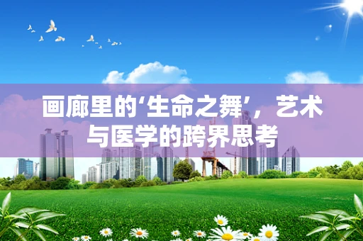 画廊里的‘生命之舞’，艺术与医学的跨界思考