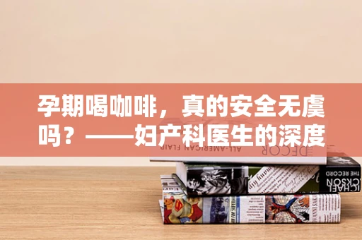 孕期喝咖啡，真的安全无虞吗？——妇产科医生的深度解析